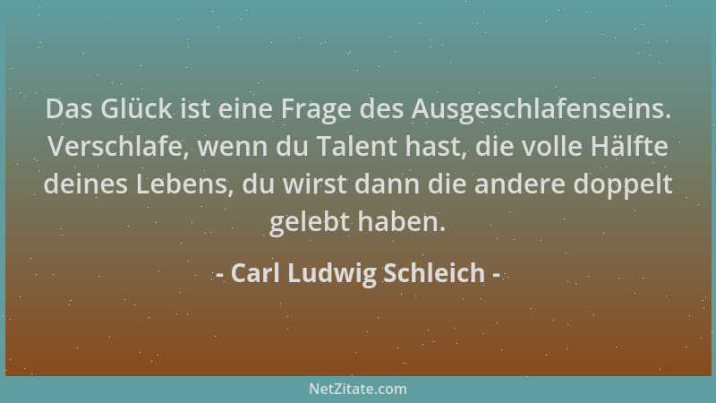 Carl Ludwig Schleich - Das Glück ist eine Frage des Ausgeschlafenseins. Verschlafe, wenn du Talent hast, die volle Hälfte d...