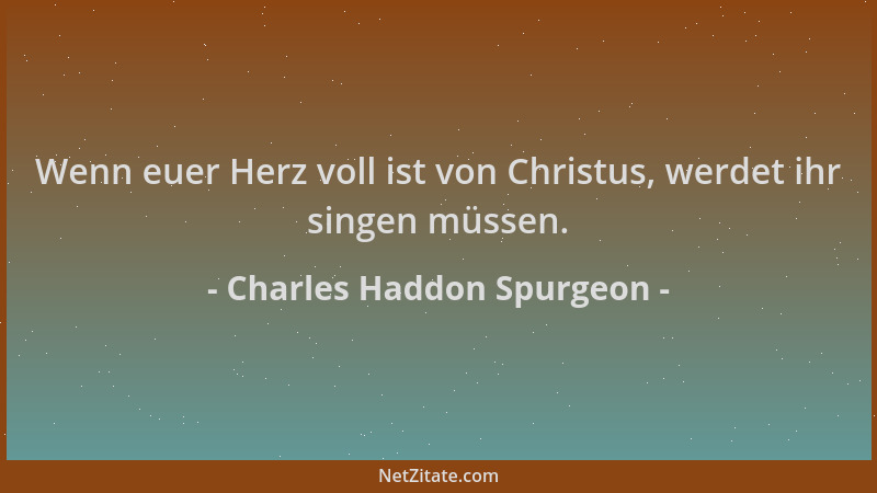 Charles Haddon Spurgeon - Wenn euer Herz voll ist von Christus, werdet ihr singen müssen....