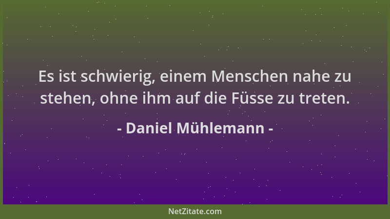 Daniel Mühlemann - Es ist schwierig, einem Menschen nahe zu stehen, ohne ihm auf die Füsse zu treten....