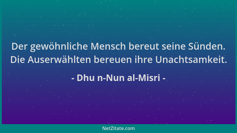 Dhu n-Nun al-Misri - Der gewöhnliche Mensch bereut seine Sünden. Die Auserwählten bereuen ihre Unachtsamkeit....