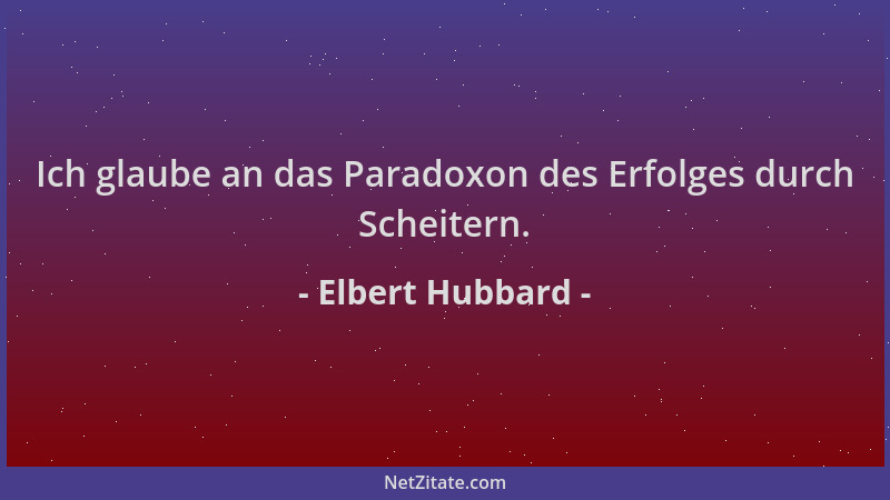 Elbert Hubbard - Ich glaube an das Paradoxon des Erfolges durch Scheitern....