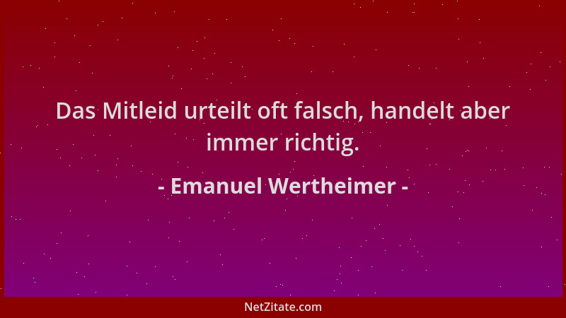 Emanuel Wertheimer - Das Mitleid urteilt oft falsch, handelt aber immer richtig....