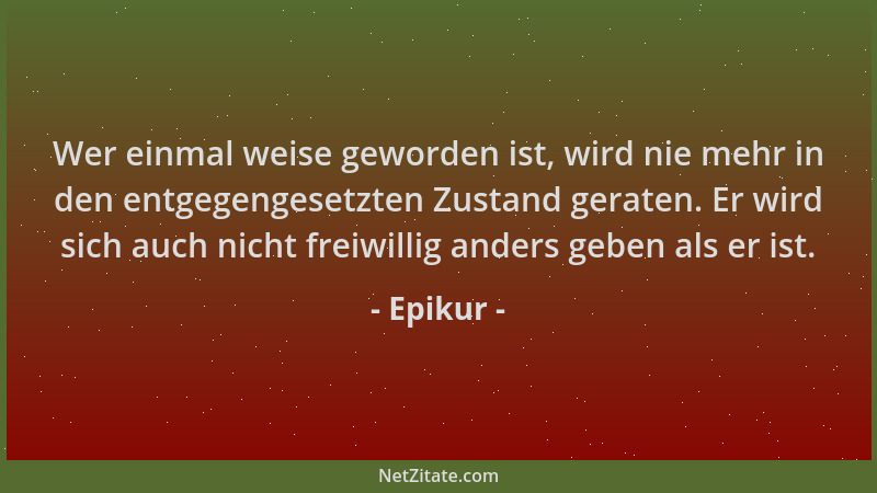 Epikur - Wer einmal weise geworden ist, wird nie mehr in den entgegengesetzten Zustand geraten. Er wird sich auch nicht fre...