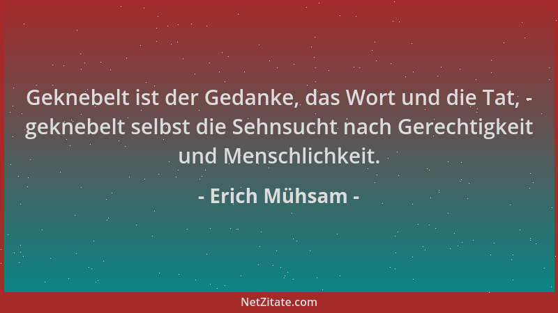 Erich Mühsam - Geknebelt ist der Gedanke, das Wort und die Tat, - geknebelt selbst die Sehnsucht nach Gerechtigkeit und Men...