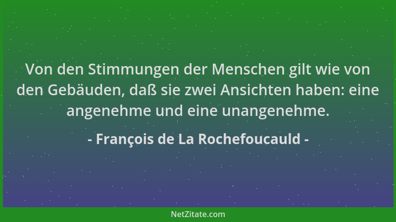 François de La Rochefoucauld - Von den Stimmungen der Menschen gilt wie von den Gebäuden, daß sie zwei Ansichten haben: ein...