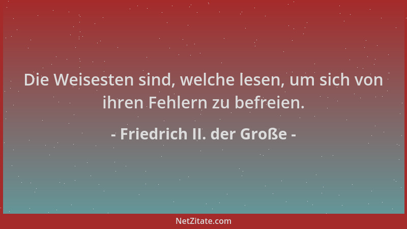 Friedrich II. der Große - Die Weisesten sind, welche lesen, um sich von ihren Fehlern zu befreien....