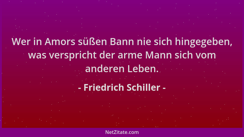 Friedrich Schiller - Wer in Amors süßen Bann nie sich hingegeben, was verspricht der arme Mann sich vom anderen Leben....