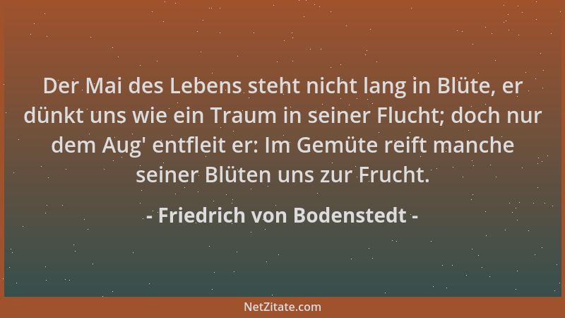 Friedrich von Bodenstedt - Der Mai des Lebens steht nicht lang in Blüte, er dünkt uns wie ein Traum in seiner Flucht; doch...