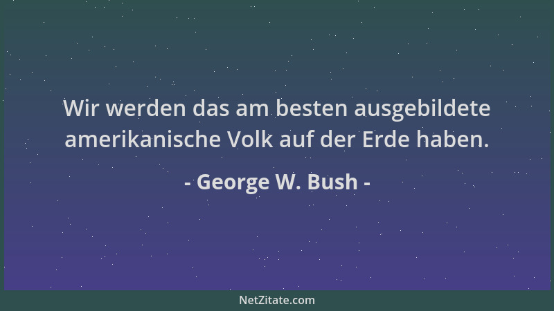 George W. Bush - Wir werden das am besten ausgebildete amerikanische Volk auf der Erde haben....