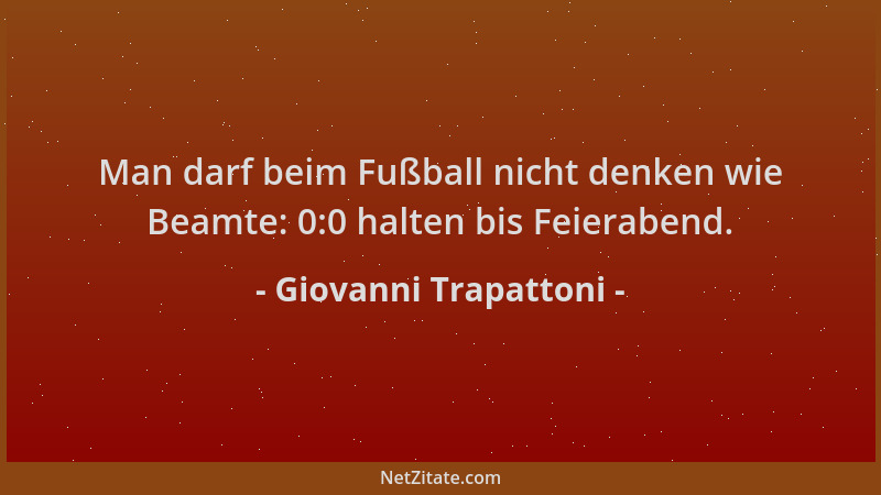 Giovanni Trapattoni - Man darf beim Fußball nicht denken wie Beamte: 0:0 halten bis Feierabend....