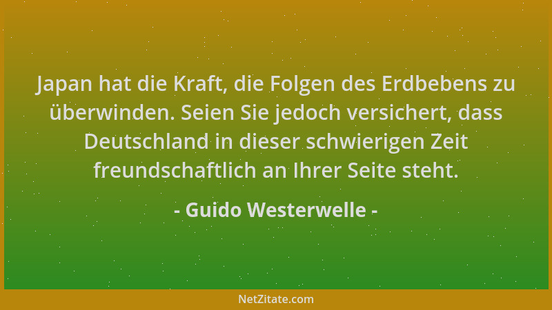 Guido Westerwelle - Japan hat die Kraft, die Folgen des Erdbebens zu überwinden. Seien Sie jedoch versichert, dass Deutschl...