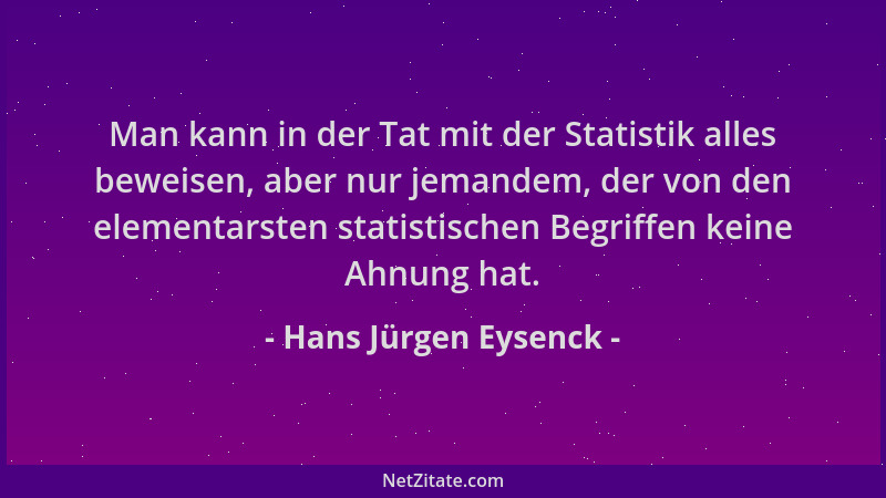 Hans Jürgen Eysenck - Man kann in der Tat mit der Statistik alles beweisen, aber nur jemandem, der von den elementarsten st...