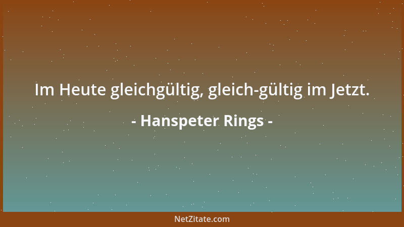 Hanspeter Rings - Im Heute gleichgültig, gleich-gültig im Jetzt....