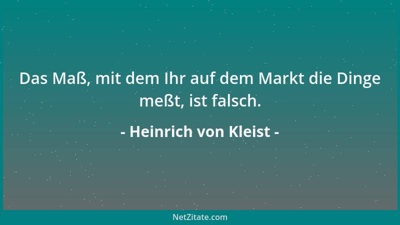 Heinrich von Kleist - Das Maß, mit dem Ihr auf dem Markt die Dinge meßt, ist falsch....