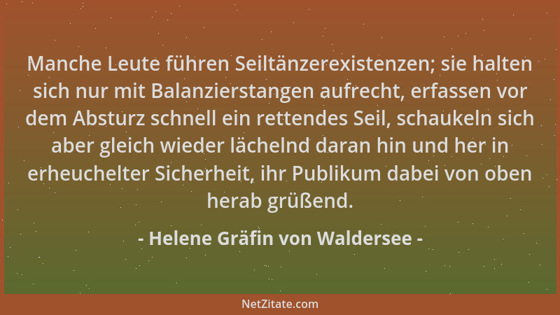 Helene Gräfin von Waldersee - Manche Leute führen Seiltänzerexistenzen; sie halten sich nur mit Balanzierstangen aufrecht,...