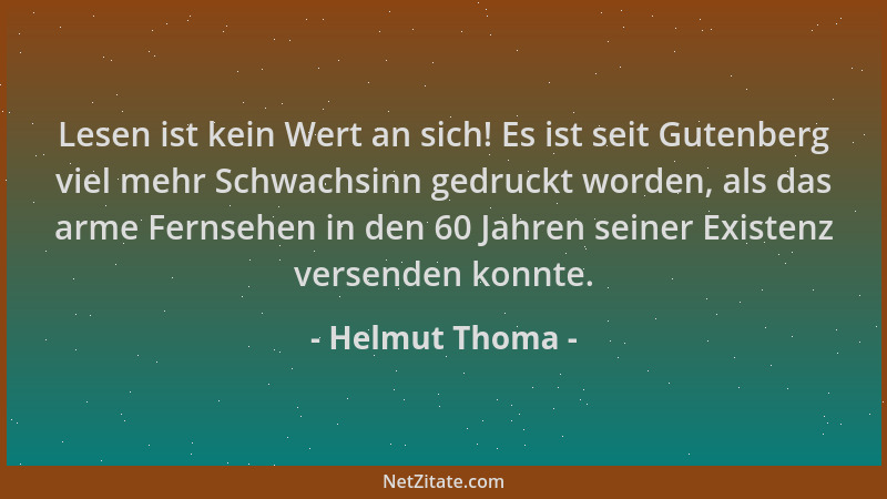 Helmut Thoma - Lesen ist kein Wert an sich! Es ist seit Gutenberg viel mehr Schwachsinn gedruckt worden, als das arme Ferns...