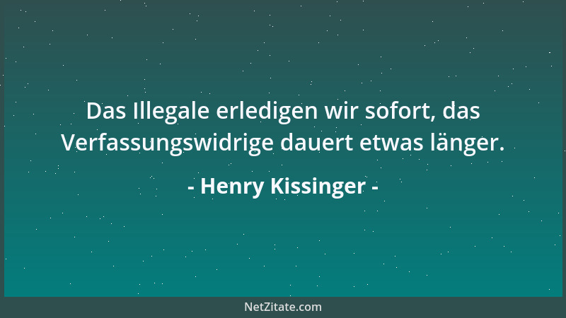 Henry Kissinger - Das Illegale erledigen wir sofort, das Verfassungswidrige dauert etwas länger....