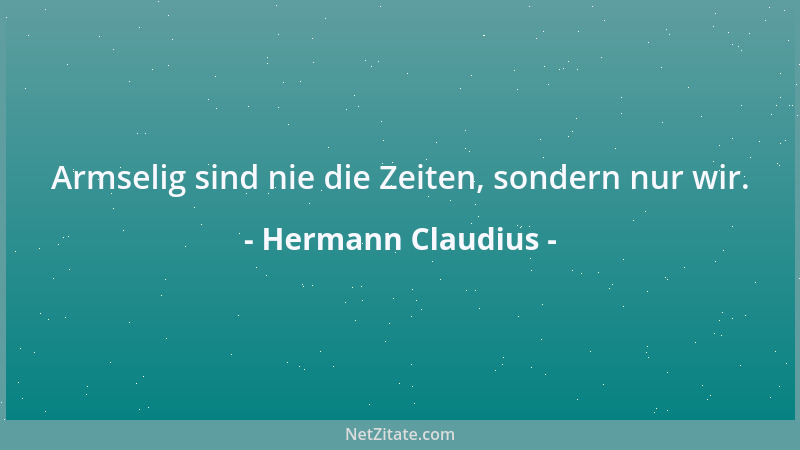 Hermann Claudius - Armselig sind nie die Zeiten, sondern nur wir....