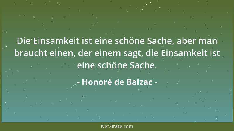 Honoré de Balzac - Die Einsamkeit ist eine schöne Sache, aber man braucht einen, der einem sagt, die Einsamkeit ist eine sc...