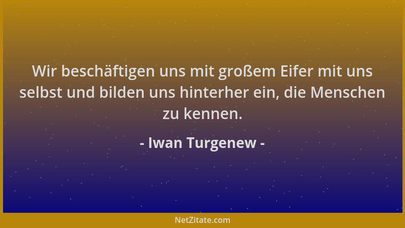 Iwan Turgenew - Wir beschäftigen uns mit großem Eifer mit uns selbst und bilden uns hinterher ein, die Menschen zu kennen....