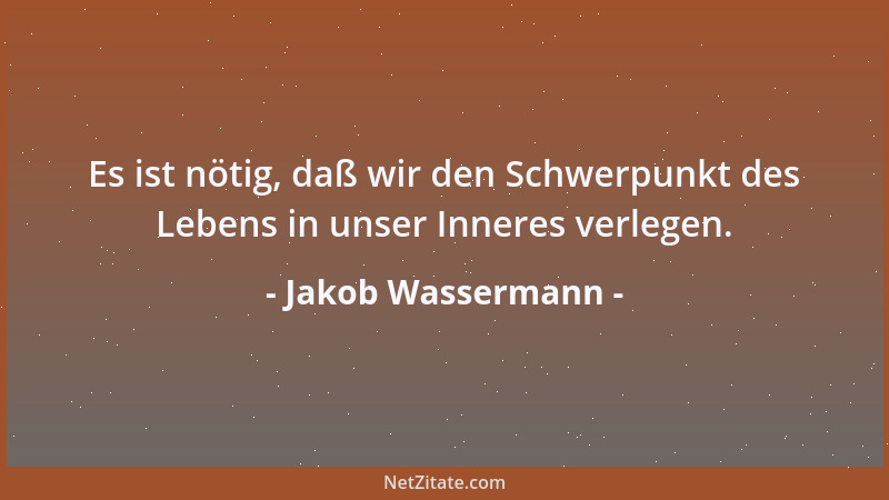 Jakob Wassermann - Es ist nötig, daß wir den Schwerpunkt des Lebens in unser Inneres verlegen....