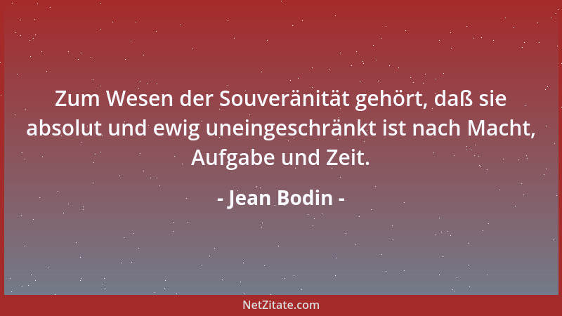 Jean Bodin - Zum Wesen der Souveränität gehört, daß sie absolut und ewig uneingeschränkt ist nach Macht, Aufgabe und Zeit....