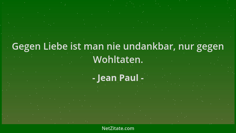 Jean Paul - Gegen Liebe ist man nie undankbar, nur gegen Wohltaten....