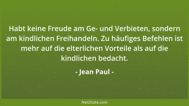 Jean Paul - Habt keine Freude am Ge- und Verbieten, sondern am kindlichen Freihandeln. Zu häufiges Befehlen ist mehr auf di...