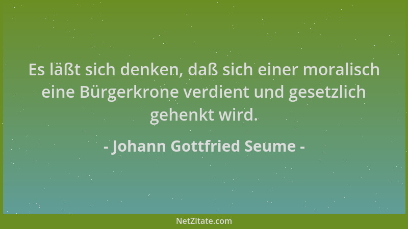 Johann Gottfried Seume - Es läßt sich denken, daß sich einer moralisch eine Bürgerkrone verdient und gesetzlich gehenkt wir...