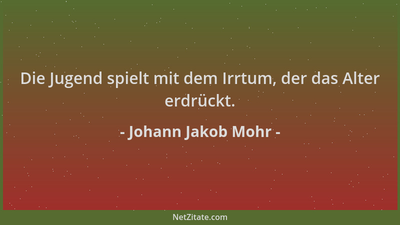 Johann Jakob Mohr - Die Jugend spielt mit dem Irrtum, der das Alter erdrückt....