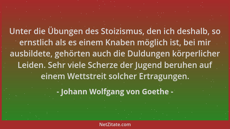 Johann Wolfgang von Goethe - Unter die Übungen des Stoizismus, den ich deshalb, so ernstlich als es einem Knaben möglich is...