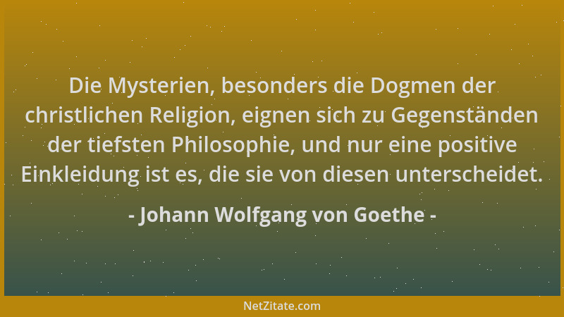 Johann Wolfgang von Goethe - Die Mysterien, besonders die Dogmen der christlichen Religion, eignen sich zu Gegenständen der...
