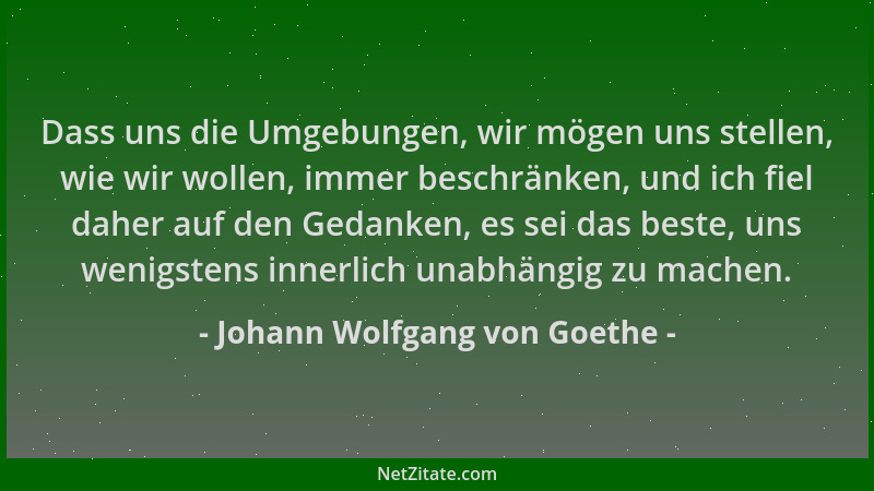 Johann Wolfgang von Goethe - Dass uns die Umgebungen, wir mögen uns stellen, wie wir wollen, immer beschränken, und ich fie...