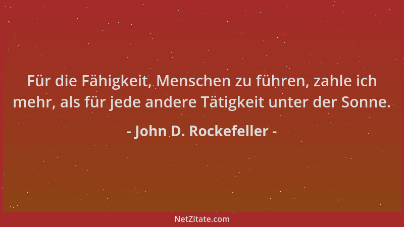 John D. Rockefeller - Für die Fähigkeit, Menschen zu führen, zahle ich mehr, als für jede andere Tätigkeit unter der Sonne....