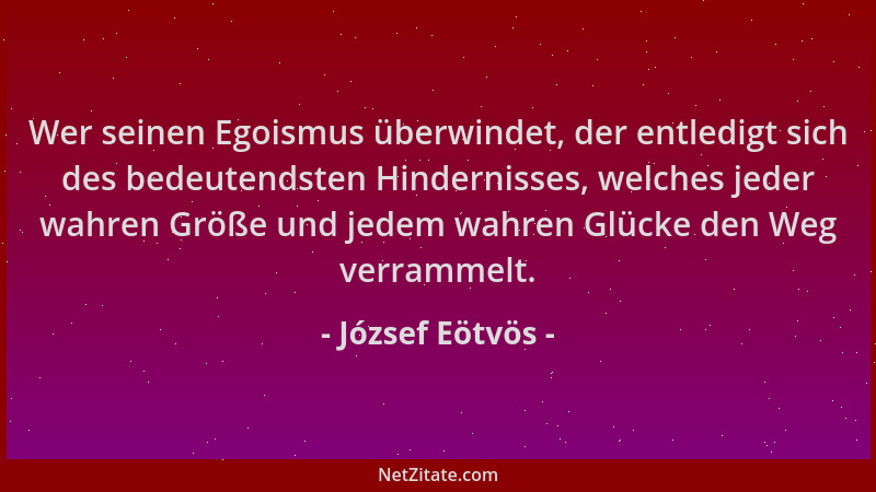 József Eötvös - Wer seinen Egoismus überwindet, der entledigt sich des bedeutendsten Hindernisses, welches jeder wahren Grö...