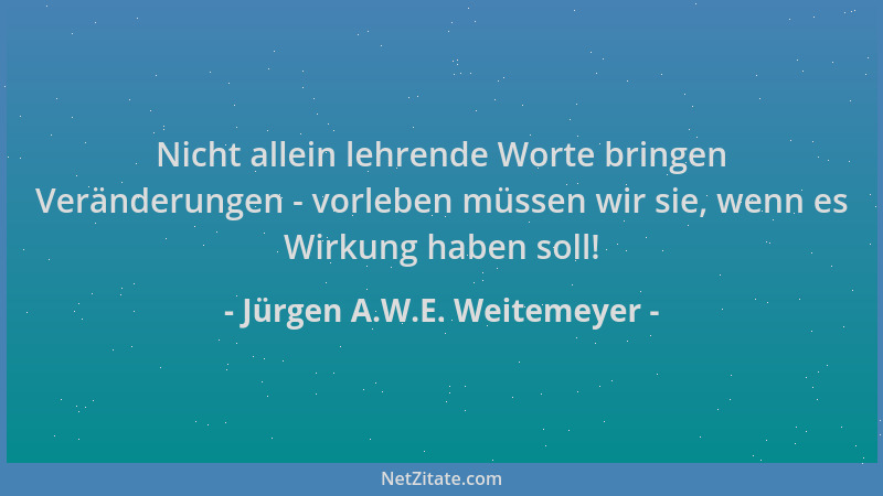 Jürgen A.W.E. Weitemeyer - Nicht allein lehrende Worte bringen Veränderungen - vorleben müssen wir sie, wenn es Wirkung hab...