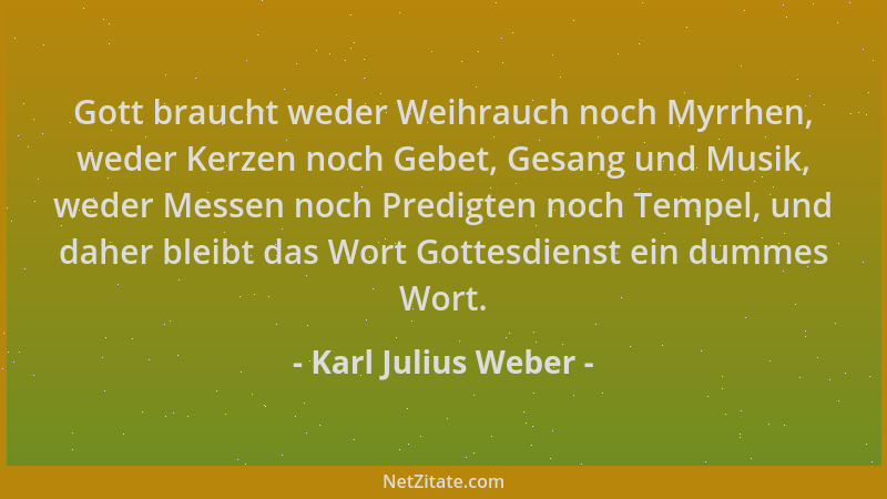 Karl Julius Weber - Gott braucht weder Weihrauch noch Myrrhen, weder Kerzen noch Gebet, Gesang und Musik, weder Messen noch...