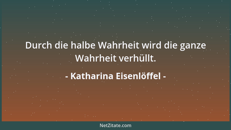 Katharina Eisenlöffel - Durch die halbe Wahrheit wird die ganze Wahrheit verhüllt....