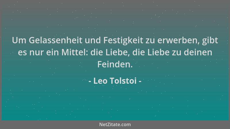 Leo Tolstoi - Um Gelassenheit und Festigkeit zu erwerben, gibt es nur ein Mittel: die Liebe, die Liebe zu deinen Feinden....