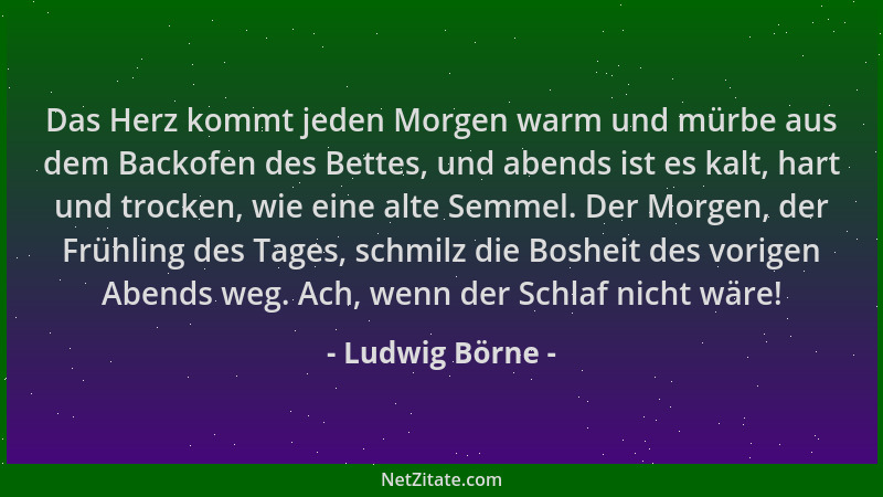 Ludwig Börne - Das Herz kommt jeden Morgen warm und mürbe aus dem Backofen des Bettes, und abends ist es kalt, hart und tro...