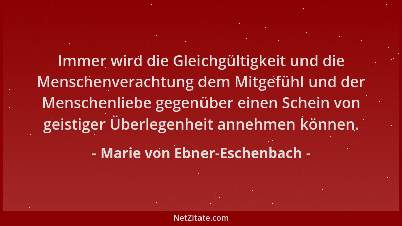 Marie von Ebner-Eschenbach - Immer wird die Gleichgültigkeit und die Menschenverachtung dem Mitgefühl und der Menschenliebe...