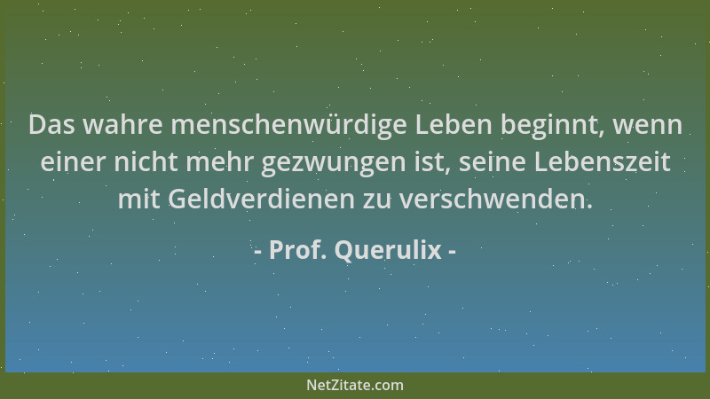 Prof. Querulix - Das wahre menschenwürdige Leben beginnt, wenn einer nicht mehr gezwungen ist, seine Lebenszeit mit Geldver...