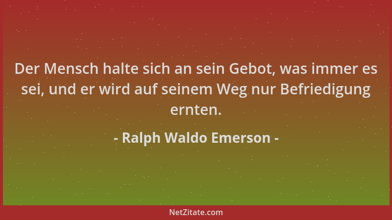 Ralph Waldo Emerson - Der Mensch halte sich an sein Gebot, was immer es sei, und er wird auf seinem Weg nur Befriedigung er...