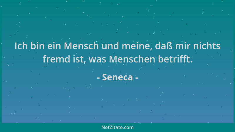 Seneca - Ich bin ein Mensch und meine, daß mir nichts fremd ist, was Menschen betrifft....