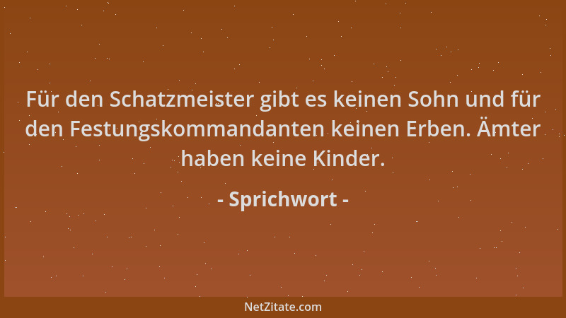 Sprichwort - Für den Schatzmeister gibt es keinen Sohn und für den Festungskommandanten keinen Erben. Ämter haben keine Kin...
