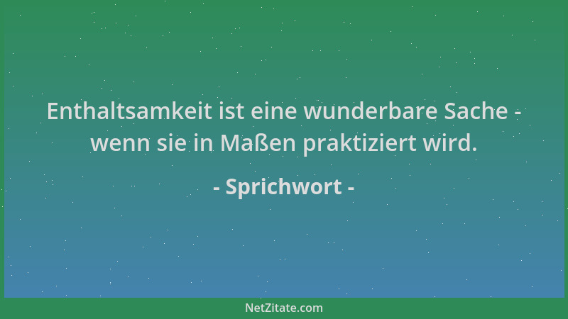 Sprichwort - Enthaltsamkeit ist eine wunderbare Sache - wenn sie in Maßen praktiziert wird....