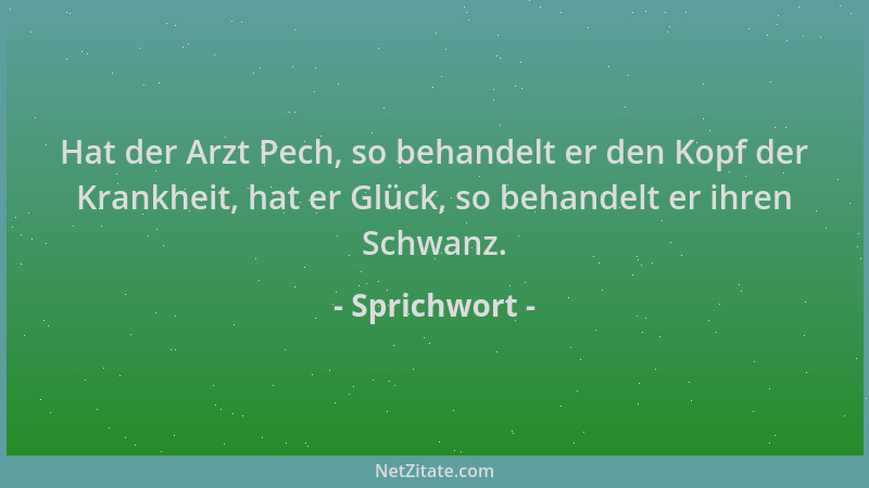 Sprichwort - Hat der Arzt Pech, so behandelt er den Kopf der Krankheit, hat er Glück, so behandelt er ihren Schwanz....