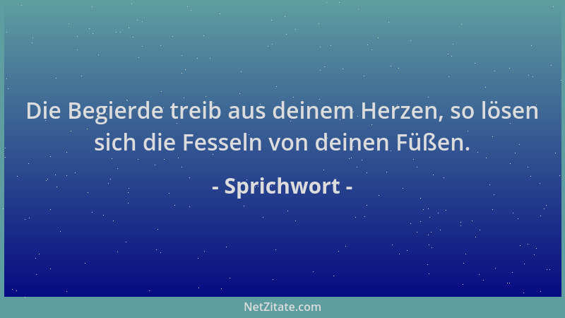 Sprichwort - Die Begierde treib aus deinem Herzen, so lösen sich die Fesseln von deinen Füßen....