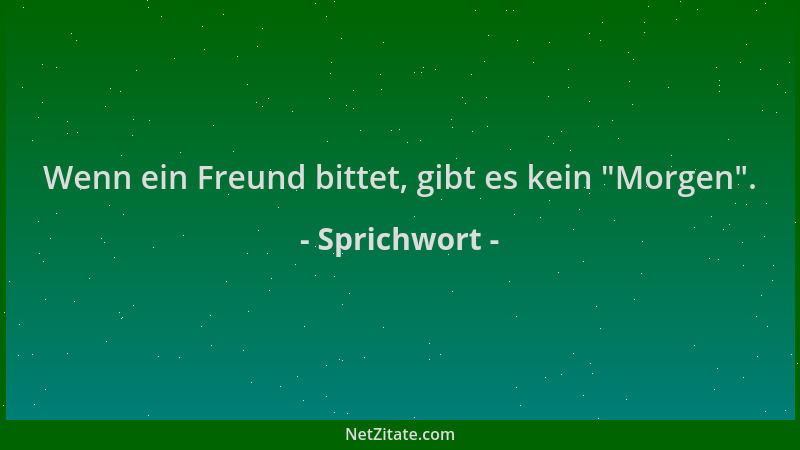 Sprichwort - Wenn ein Freund bittet, gibt es kein  "Morgen "....