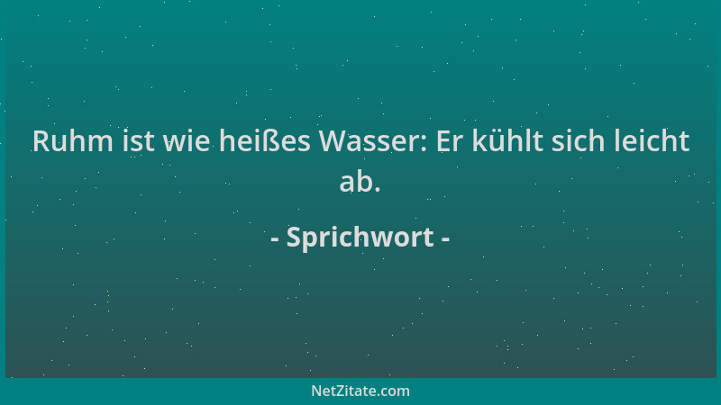 Sprichwort - Ruhm ist wie heißes Wasser: Er kühlt sich leicht ab....